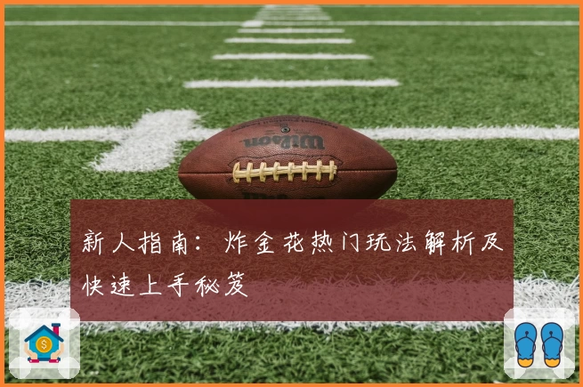 新人指南：炸金花热门玩法解析及快速上手秘笈