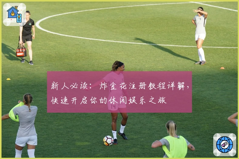 新人必读：炸金花注册教程详解，快速开启你的休闲娱乐之旅