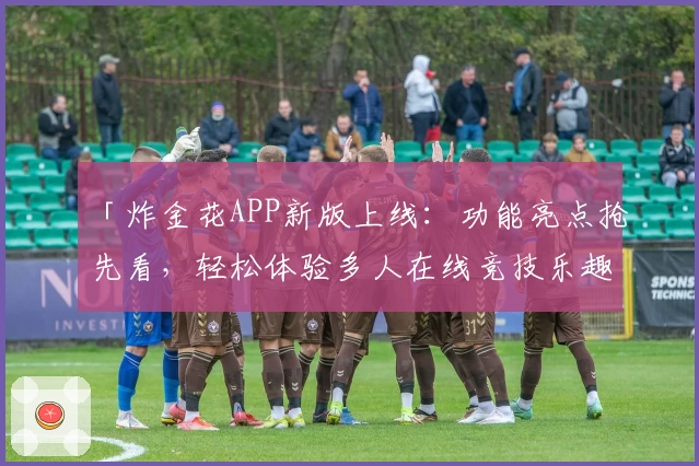 「炸金花APP新版上线：功能亮点抢先看，轻松体验多人在线竞技乐趣」