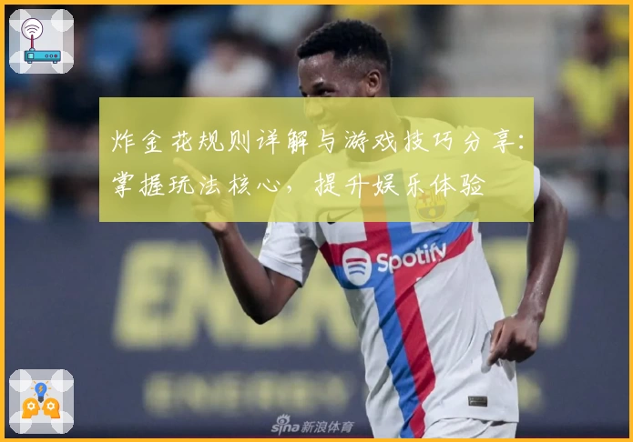 炸金花规则详解与游戏技巧分享:掌握玩法核心,提升娱乐体验