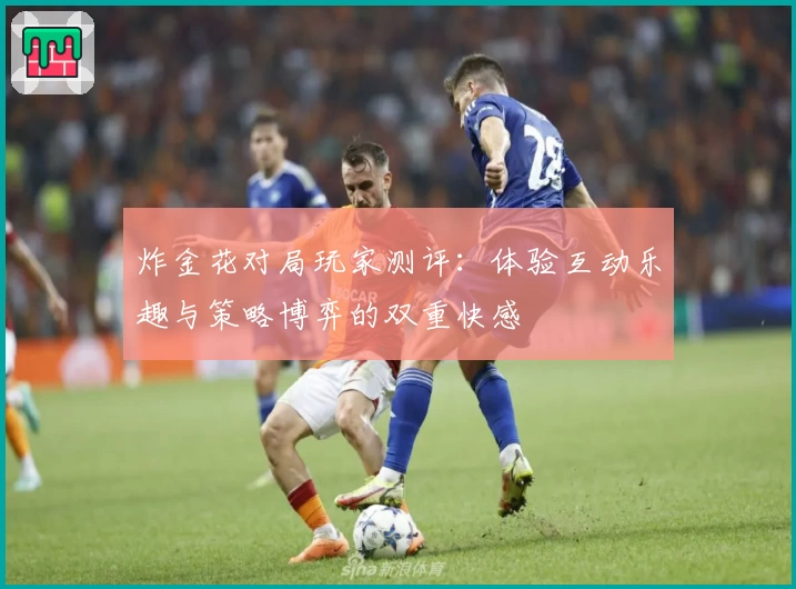 炸金花对局玩家测评：体验互动乐趣与策略博弈的双重快感