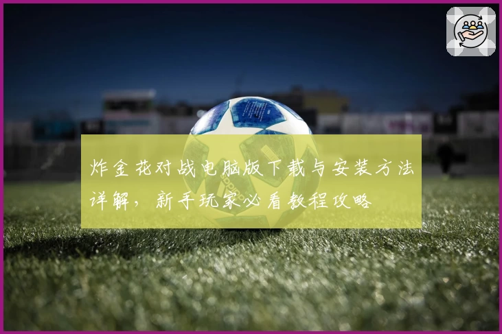 炸金花对战电脑版下载与安装方法详解,新手玩家必看教程攻略