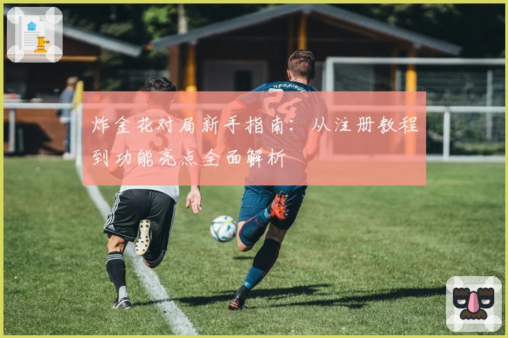 炸金花对局新手指南：从注册教程到功能亮点全面解析