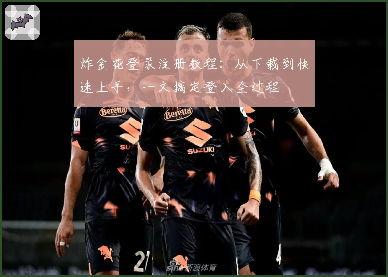 炸金花登录注册教程：从下载到快速上手，一文搞定登入全过程
