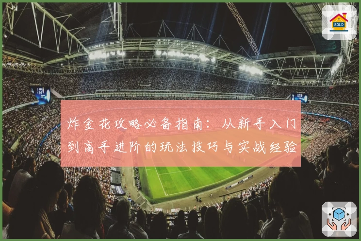 炸金花攻略必备指南：从新手入门到高手进阶的玩法技巧与实战经验分享