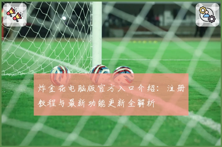 炸金花电脑版官方入口介绍：注册教程与最新功能更新全解析