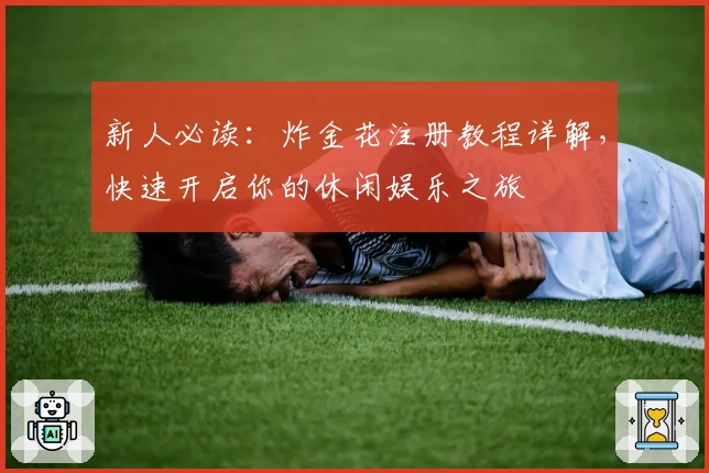 新人必读：炸金花注册教程详解，快速开启你的休闲娱乐之旅