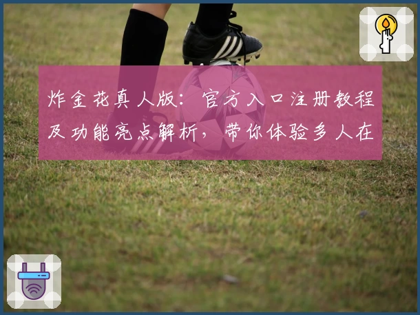 炸金花真人版：官方入口注册教程及功能亮点解析，带你体验多人在线对战的畅快魅力