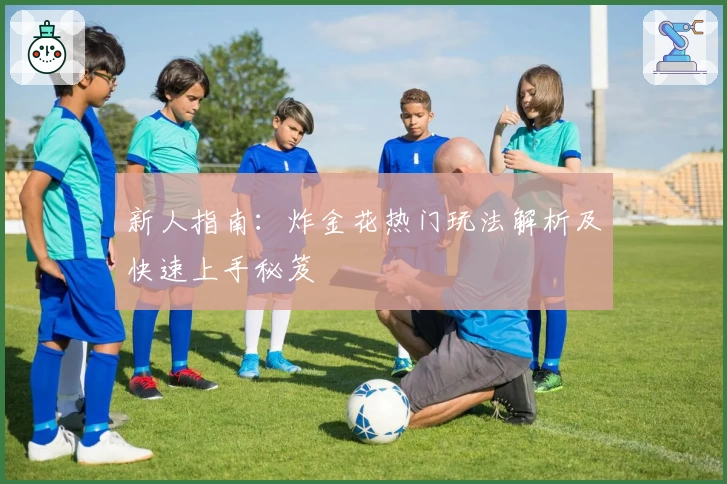 新人指南：炸金花热门玩法解析及快速上手秘笈