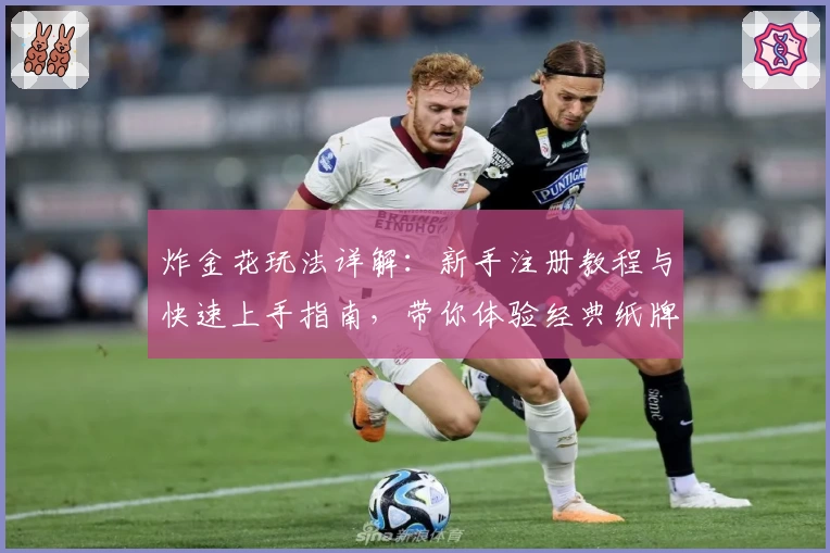 炸金花玩法详解：新手注册教程与快速上手指南，带你体验经典纸牌游戏的魅力