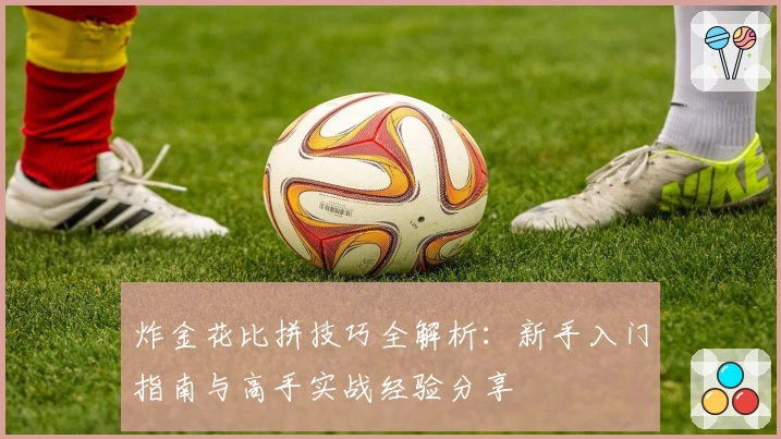 炸金花比拼技巧全解析：新手入门指南与高手实战经验分享