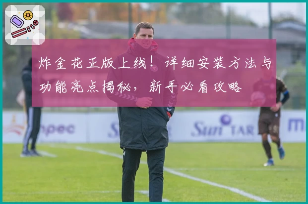 炸金花正版上线！详细安装方法与功能亮点揭秘，新手必看攻略