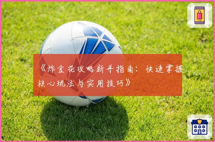 《炸金花攻略新手指南：快速掌握核心玩法与实用技巧》