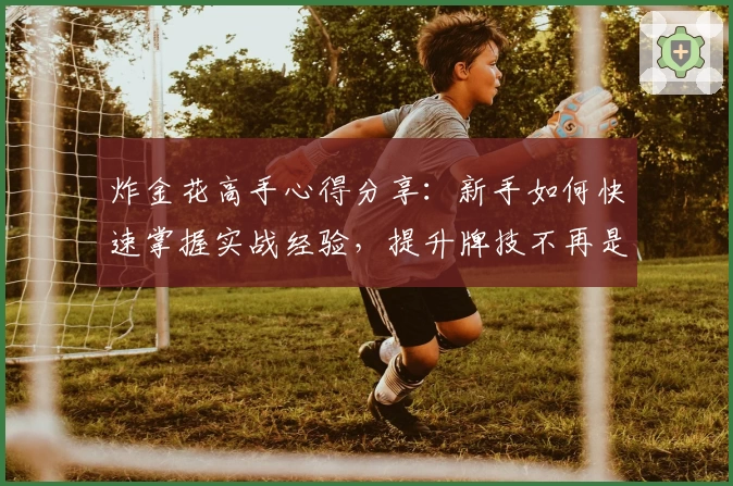 炸金花高手心得分享:新手如何快速掌握实战经验,提升牌技不再是难题