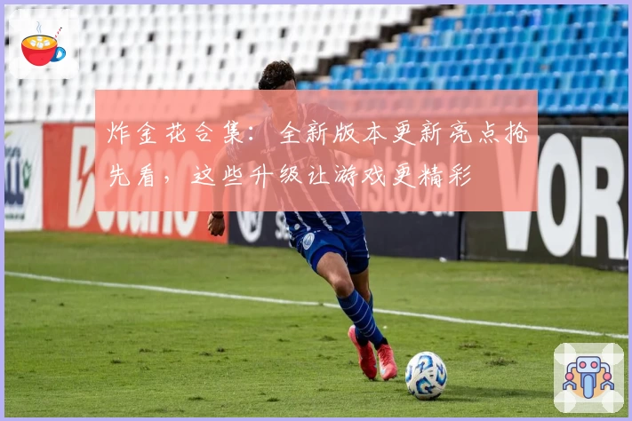 炸金花合集：全新版本更新亮点抢先看，这些升级让游戏更精彩