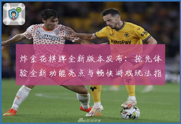 炸金花棋牌全新版本发布:抢先体验全新功能亮点与畅快游戏玩法指南