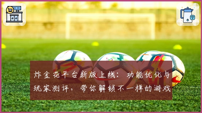 炸金花平台新版上线:功能优化与玩家测评,带你解锁不一样的游戏体验