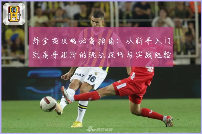 炸金花攻略必备指南：从新手入门到高手进阶的玩法技巧与实战经验分享