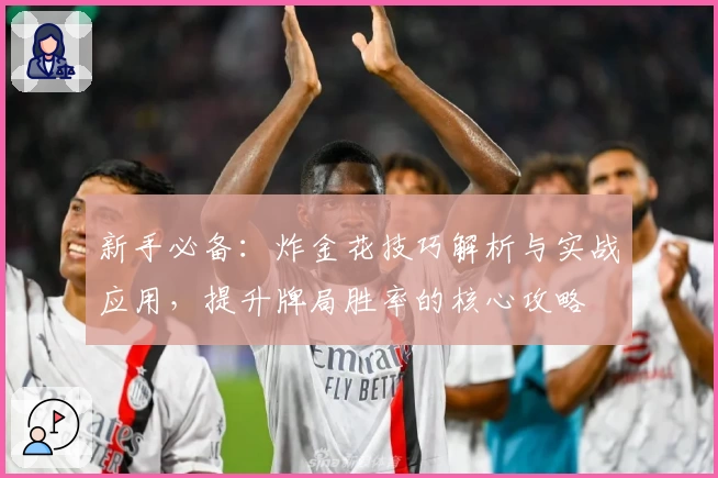 新手必备：炸金花技巧解析与实战应用，提升牌局胜率的核心攻略