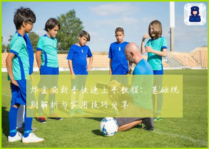 炸金花新手快速上手教程：基础规则解析与实用技巧分享