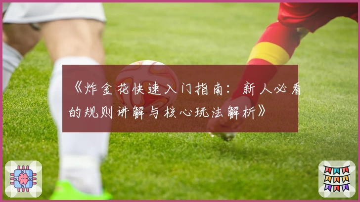 《炸金花快速入门指南:新人必看的规则讲解与核心玩法解析》