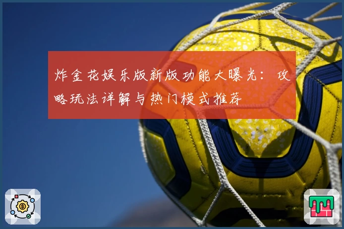 炸金花娱乐版新版功能大曝光：攻略玩法详解与热门模式推荐