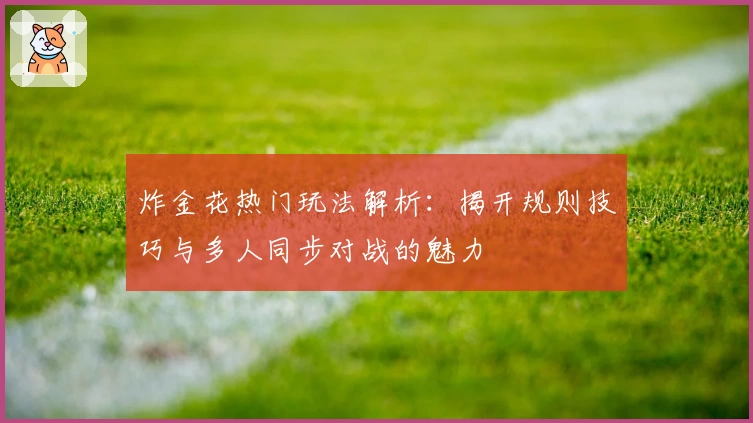炸金花热门玩法解析：揭开规则技巧与多人同步对战的魅力