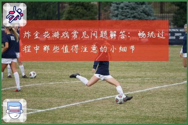 炸金花游戏常见问题解答：畅玩过程中那些值得注意的小细节