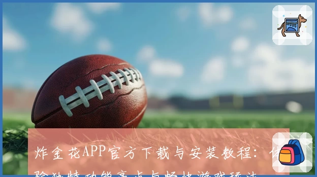 炸金花APP官方下载与安装教程：体验独特功能亮点与畅快游戏玩法