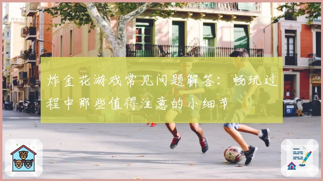 炸金花游戏常见问题解答：畅玩过程中那些值得注意的小细节