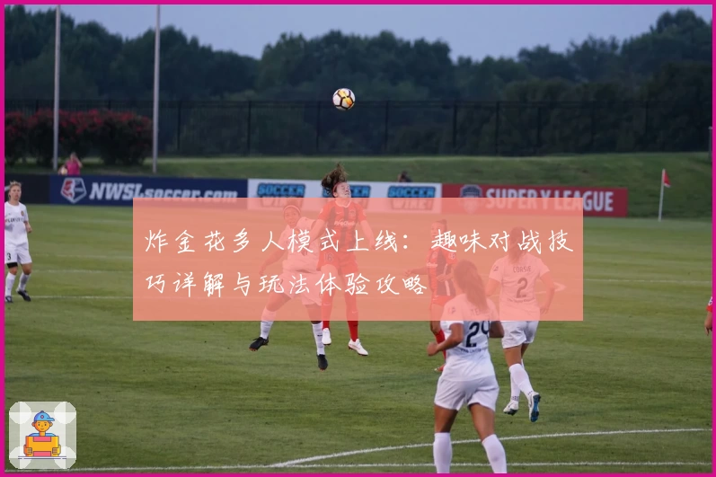 炸金花多人模式上线:趣味对战技巧详解与玩法体验攻略