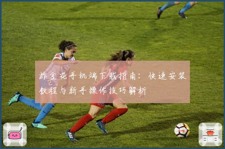 炸金花手机端下载指南：快速安装教程与新手操作技巧解析