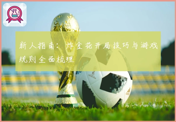 新人指南：炸金花开局技巧与游戏规则全面梳理