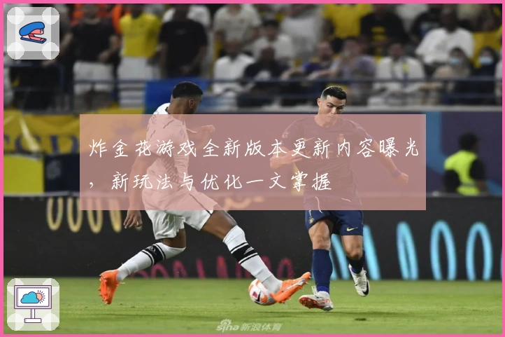 炸金花游戏全新版本更新内容曝光，新玩法与优化一文掌握