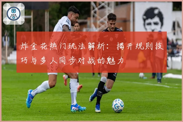 炸金花热门玩法解析：揭开规则技巧与多人同步对战的魅力