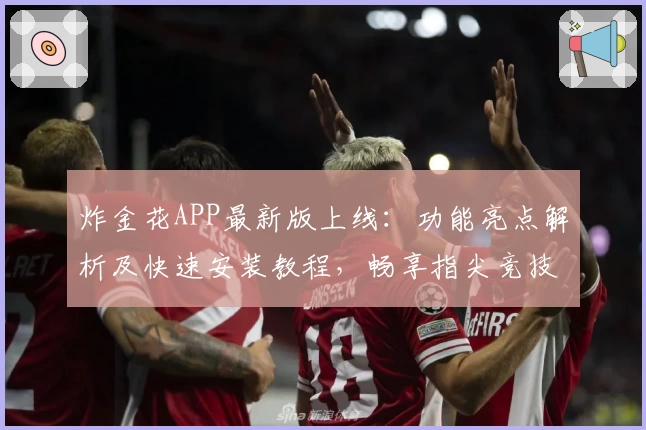 炸金花APP最新版上线：功能亮点解析及快速安装教程，畅享指尖竞技新体验