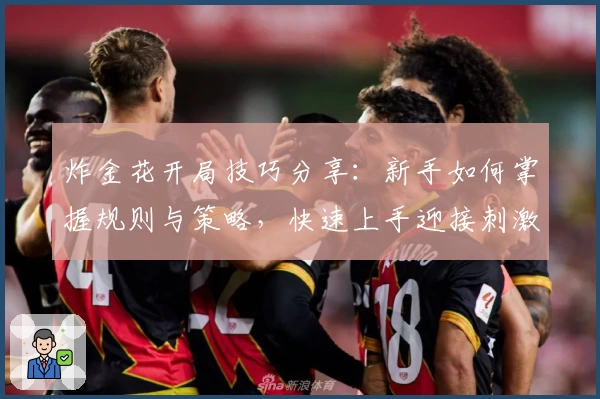 炸金花开局技巧分享：新手如何掌握规则与策略，快速上手迎接刺激对局