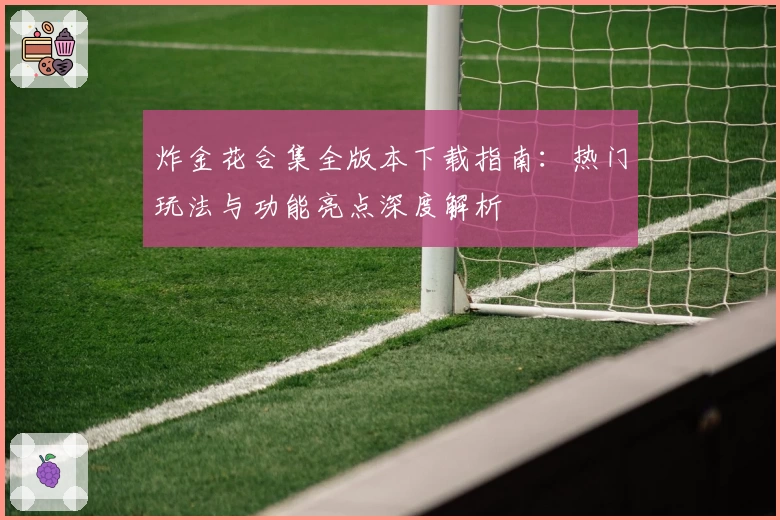 炸金花合集全版本下载指南：热门玩法与功能亮点深度解析