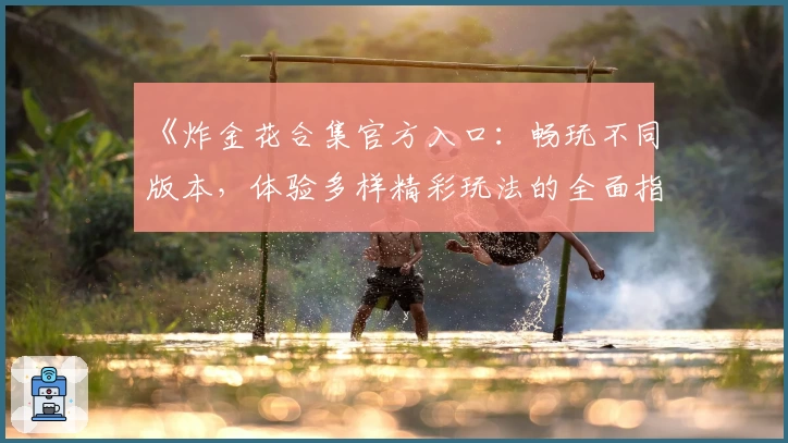 《炸金花合集官方入口：畅玩不同版本，体验多样精彩玩法的全面指南》