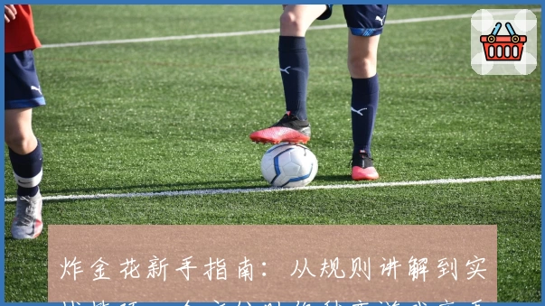 炸金花新手指南：从规则讲解到实战技巧，全方位助你秒变游戏高手