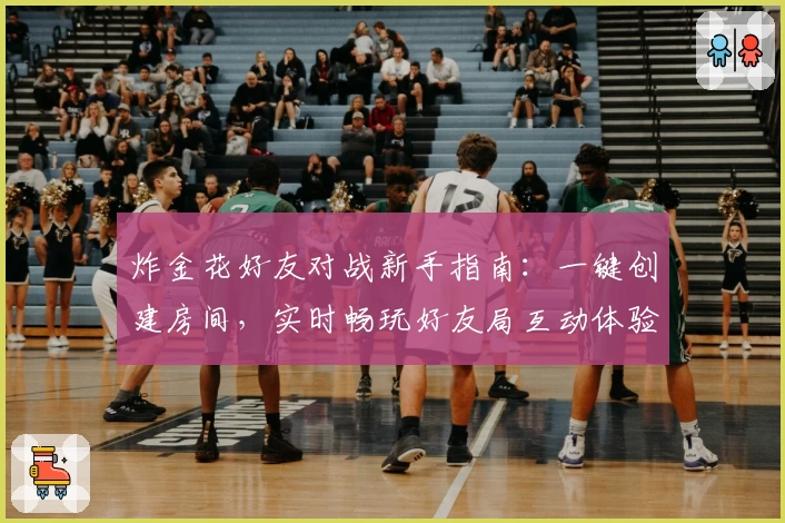 炸金花好友对战新手指南:一键创建房间,实时畅玩好友局互动体验全面提升