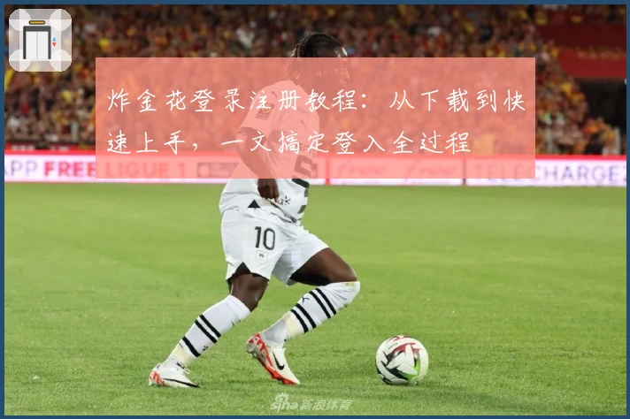 炸金花登录注册教程：从下载到快速上手，一文搞定登入全过程