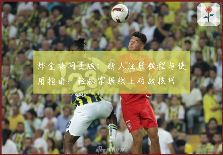 炸金花网页版：新人注册教程与使用指南，轻松掌握线上对战技巧