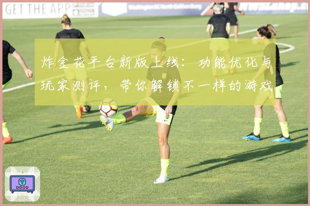 炸金花平台新版上线:功能优化与玩家测评,带你解锁不一样的游戏体验