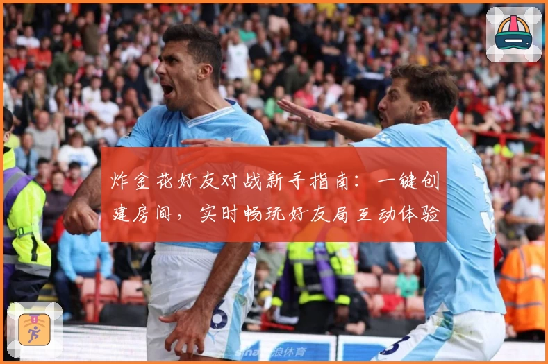 炸金花好友对战新手指南:一键创建房间,实时畅玩好友局互动体验全面提升
