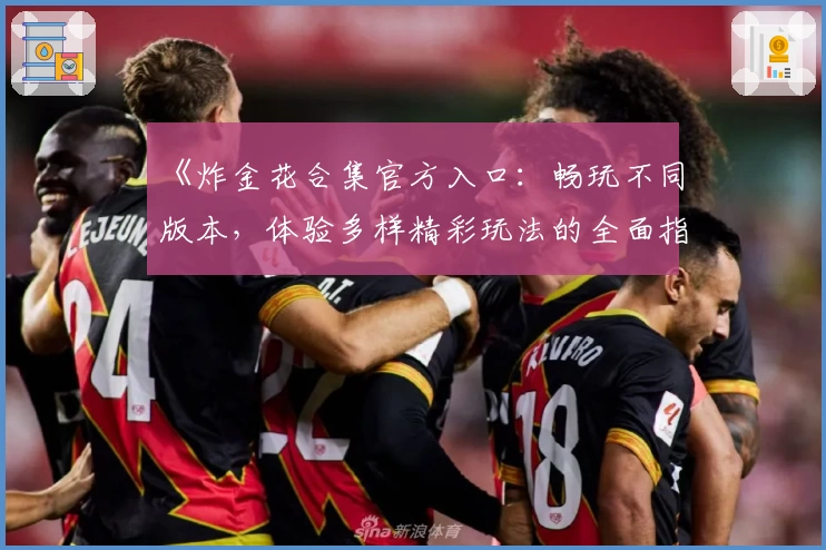 《炸金花合集官方入口：畅玩不同版本，体验多样精彩玩法的全面指南》