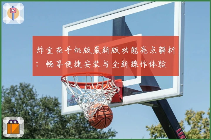 炸金花手机版最新版功能亮点解析：畅享便捷安装与全新操作体验