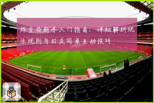 炸金花新手入门指南:详细解析玩法规则与好友同桌互动技巧