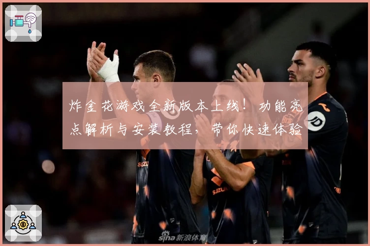 炸金花游戏全新版本上线!功能亮点解析与安装教程,带你快速体验欢乐对战魅力