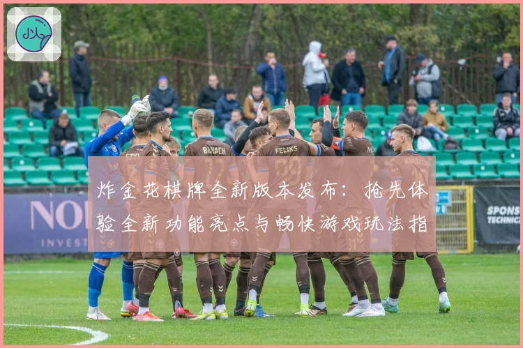 炸金花棋牌全新版本发布:抢先体验全新功能亮点与畅快游戏玩法指南